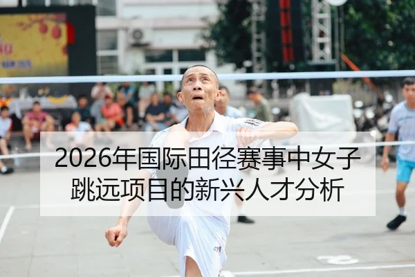 2026年国际田径赛事中女子跳远项目的新兴人才分析