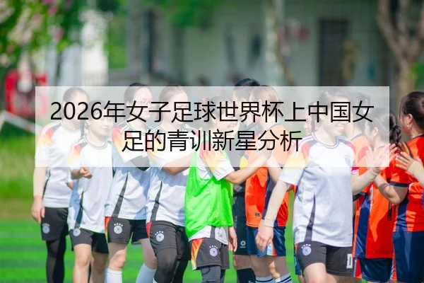 2026年女子足球世界杯上中国女足的青训新星分析
