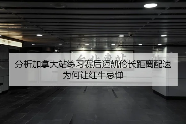 分析加拿大站练习赛后迈凯伦长距离配速为何让红牛忌惮