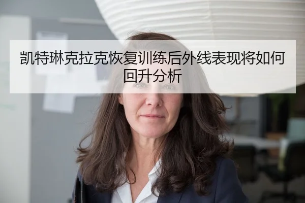 凯特琳克拉克恢复训练后外线表现将如何回升分析