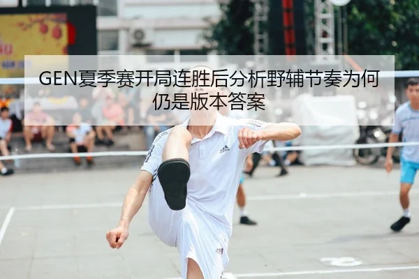 GEN夏季赛开局连胜后分析野辅节奏为何仍是版本答案