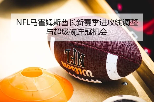 NFL马霍姆斯酋长新赛季进攻线调整与超级碗连冠机会