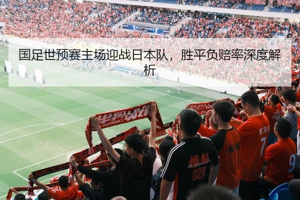 国足世预赛主场迎战日本队，胜平负赔率深度解析