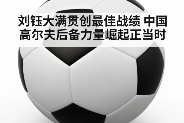 刘钰大满贯创最佳战绩 中国高尔夫后备力量崛起正当时