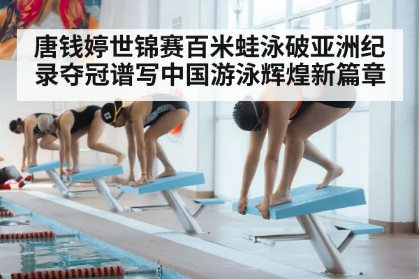 唐钱婷世锦赛百米蛙泳破亚洲纪录夺冠谱写中国游泳辉煌新篇章