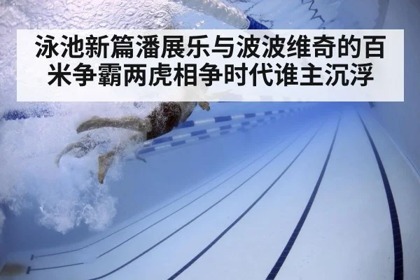 泳池新篇潘展乐与波波维奇的百米争霸两虎相争时代谁主沉浮