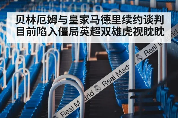 贝林厄姆与皇家马德里续约谈判目前陷入僵局英超双雄虎视眈眈