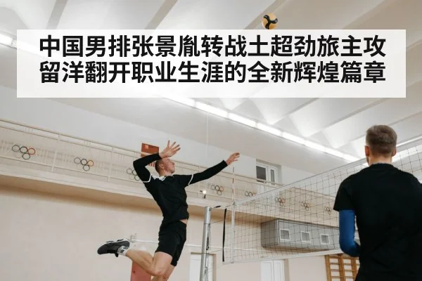 中国男排张景胤转战土超劲旅主攻留洋翻开职业生涯的全新辉煌篇章