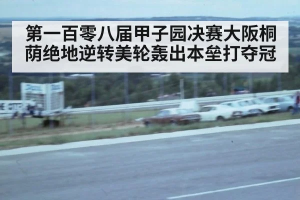 第一百零八届甲子园决赛大阪桐荫绝地逆转美轮轰出本垒打夺冠