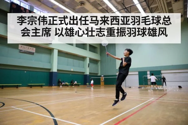 李宗伟正式出任马来西亚羽毛球总会主席 以雄心壮志重振羽球雄风