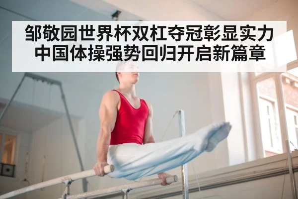 邹敬园世界杯双杠夺冠彰显实力中国体操强势回归开启新篇章