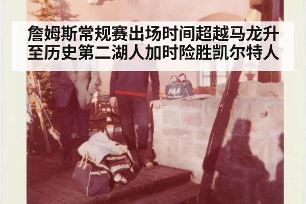 詹姆斯常规赛出场时间超越马龙升至历史第二湖人加时险胜凯尔特人